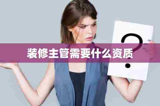 装修主管需要什么资质