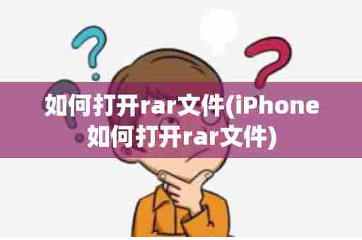 如何打开rar文件(iPhone如何打开rar文件)
