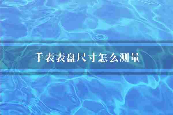 手表表盘尺寸怎么测量(表盘手表测量)