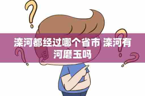 滦河都经过哪个省市 滦河有河磨玉吗