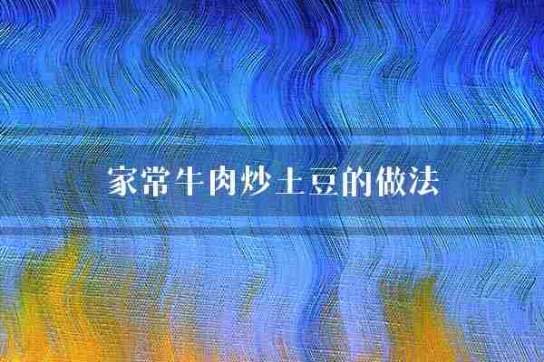 家常牛肉炒土豆的做法(牛肉土豆切成)