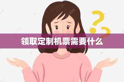 领取定制机票需要什么