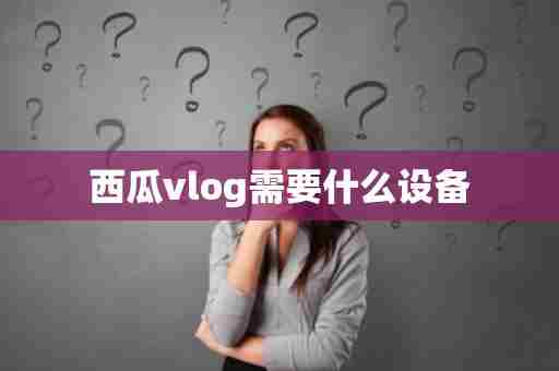 西瓜vlog需要什么设备