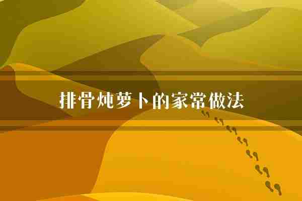 排骨炖萝卜的家常做法(排骨萝卜翻炒)