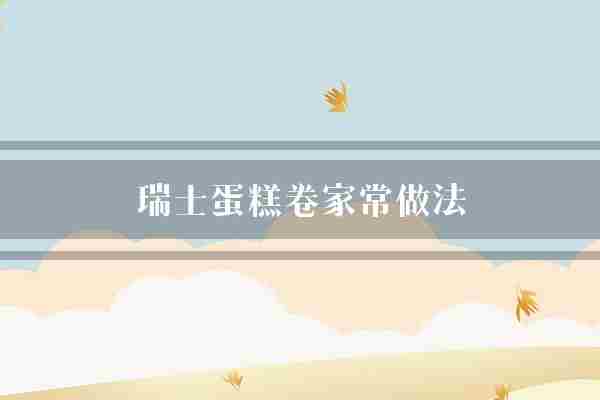 瑞士蛋糕卷家常做法(鸡蛋蛋糕鸡蛋糕)