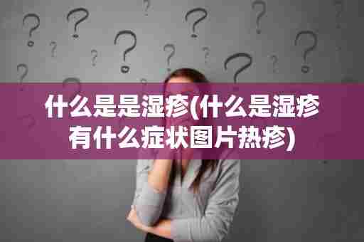 什么是是湿疹(什么是湿疹有什么症状图片热疹)