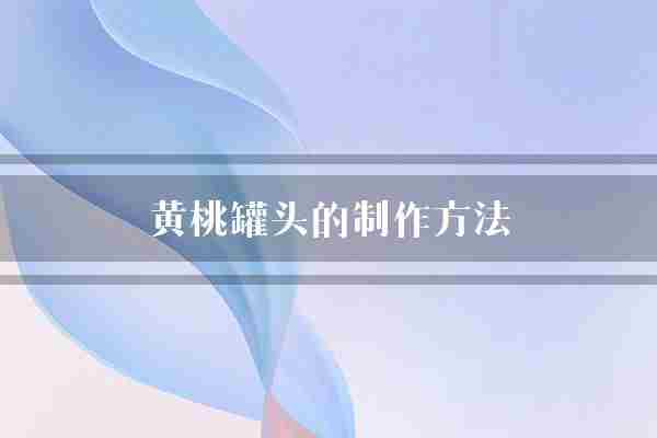 黄桃罐头的制作方法(罐子糖浆罐头)