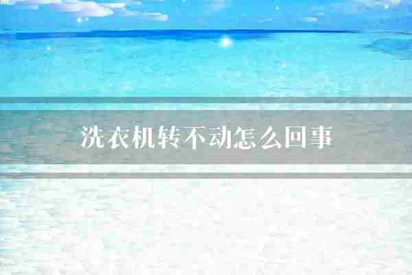 洗衣机转不动怎么回事(洗衣机不动时应)