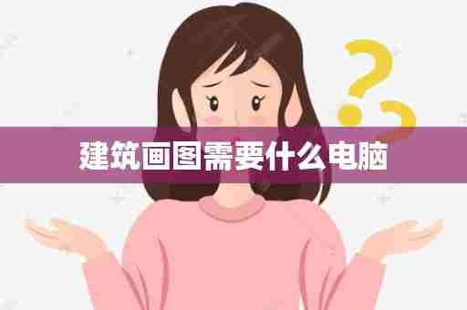 建筑画图需要什么电脑