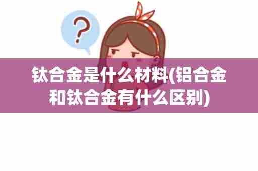 钛合金是什么材料(铝合金和钛合金有什么区别)