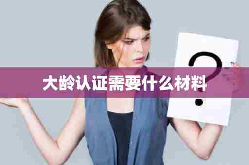 大龄认证需要什么材料