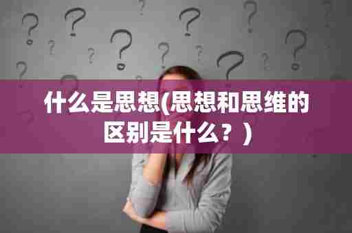 什么是思想(思想和思维的区别是什么？)