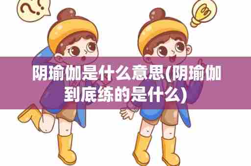 阴瑜伽是什么意思(阴瑜伽到底练的是什么)