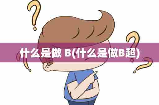 什么是做 B(什么是做B超)