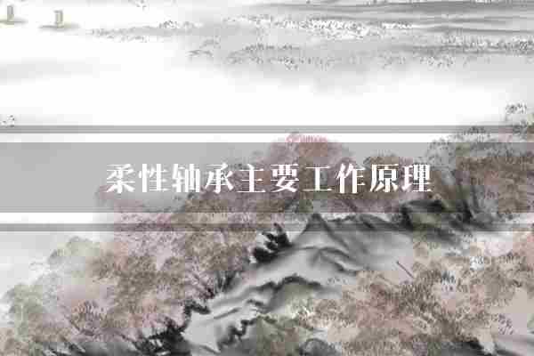 柔性轴承主要工作原理(轴承柔性弹性体)