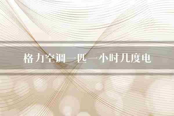 格力空调一匹一小时几度电(空调格力空调一匹)
