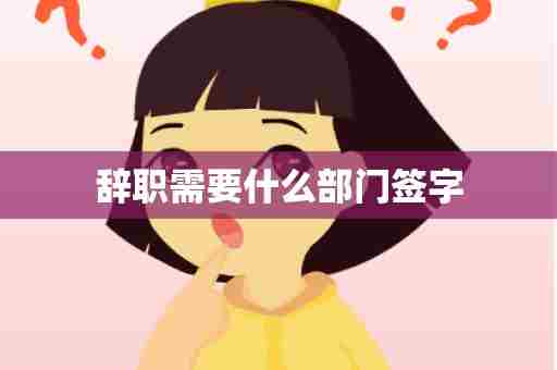 辞职需要什么部门签字
