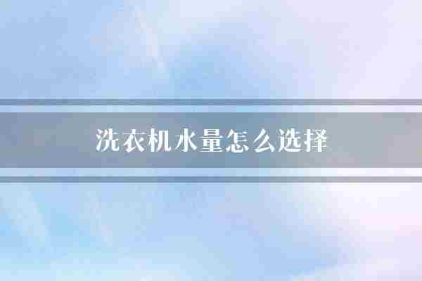 洗衣机水量怎么选择(水量衣物洗衣机)