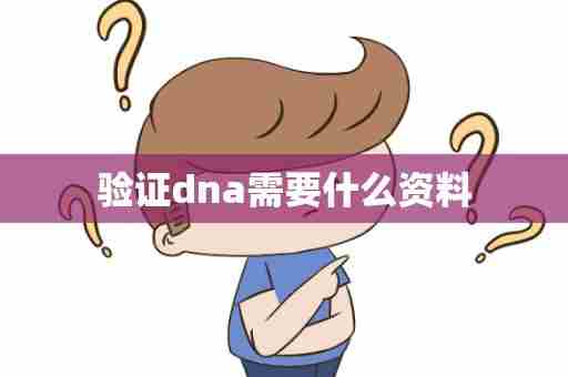验证dna需要什么资料