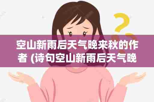 空山新雨后天气晚来秋的作者 (诗句空山新雨后天气晚来秋的作者)