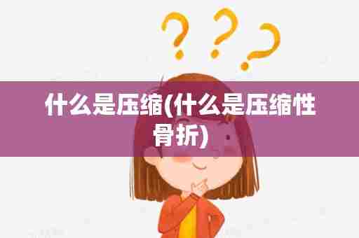 什么是压缩(什么是压缩性骨折)