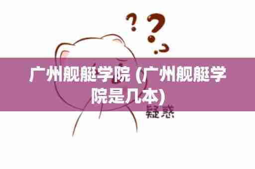 广州舰艇学院 (广州舰艇学院是几本)