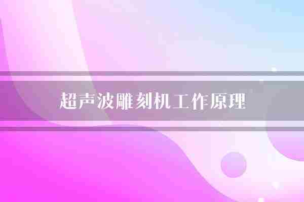 超声波雕刻机工作原理(超声波雕刻机工具)
