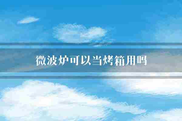 微波炉可以当烤箱用吗(烤箱微波炉功能)