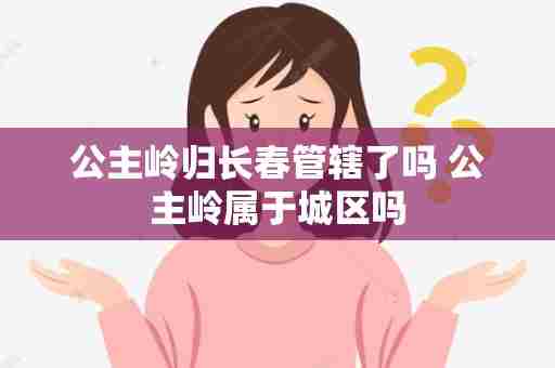 公主岭归长春管辖了吗 公主岭属于城区吗