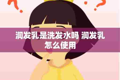 润发乳是洗发水吗 润发乳怎么使用