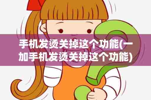 手机发烫关掉这个功能(一加手机发烫关掉这个功能)