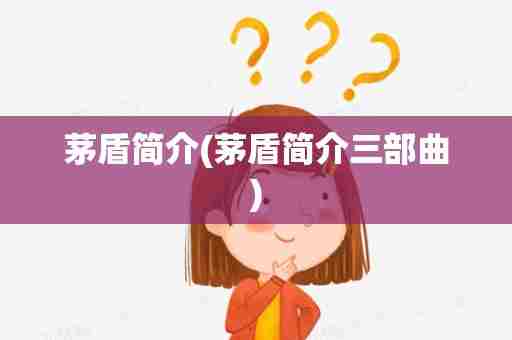 茅盾简介(茅盾简介三部曲)