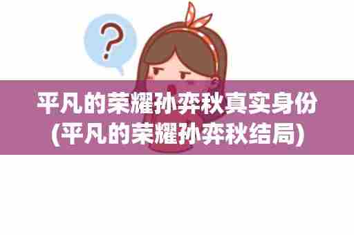 平凡的荣耀孙弈秋真实身份(平凡的荣耀孙弈秋结局)