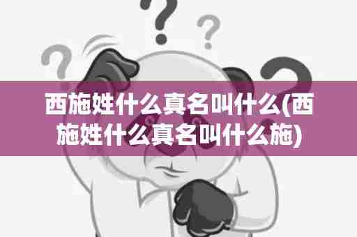 西施姓什么真名叫什么(西施姓什么真名叫什么施)