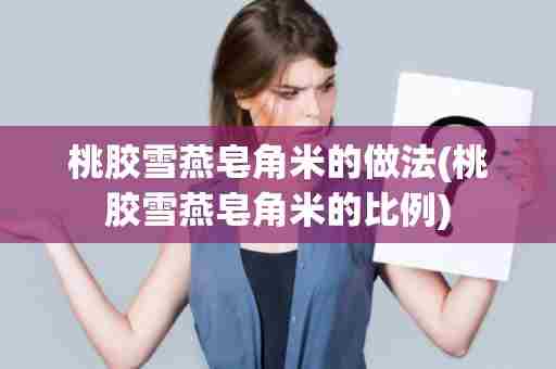 桃胶雪燕皂角米的做法(桃胶雪燕皂角米的比例)