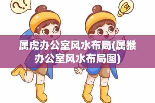 属虎办公室风水布局(属猴办公室风水布局图)
