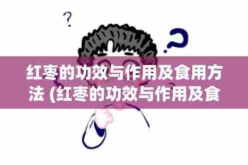 红枣的功效与作用及食用方法 (红枣的功效与作用及食用方法及禁忌)
