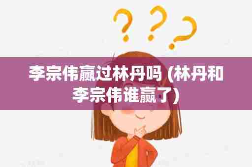 李宗伟赢过林丹吗 (林丹和李宗伟谁赢了)
