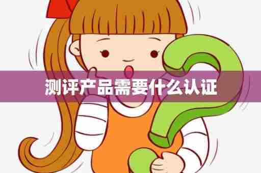 测评产品需要什么认证