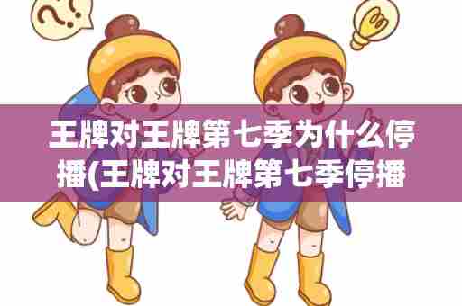 王牌对王牌第七季为什么停播(王牌对王牌第七季停播真实原因)