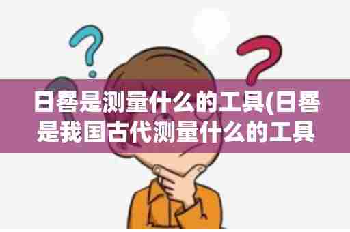 日晷是测量什么的工具(日晷是我国古代测量什么的工具)
