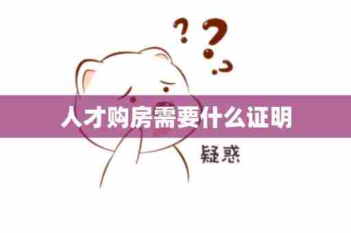 人才购房需要什么证明