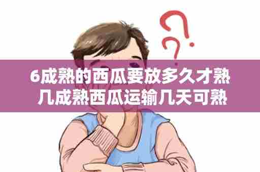 6成熟的西瓜要放多久才熟 几成熟西瓜运输几天可熟