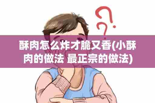 酥肉怎么炸才脆又香(小酥肉的做法 最正宗的做法)