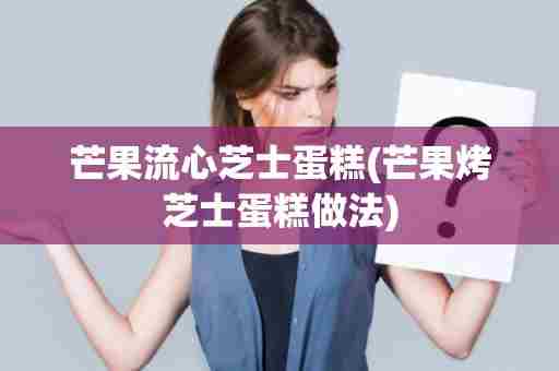 芒果流心芝士蛋糕(芒果烤芝士蛋糕做法)