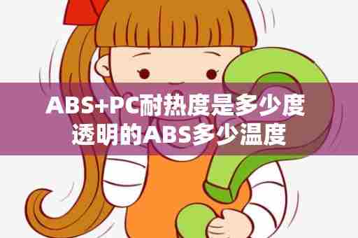 ABS+PC耐热度是多少度 透明的ABS多少温度