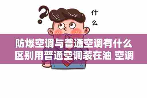 防爆空调与普通空调有什么区别用普通空调装在油 空调跟防爆空调有什么区别