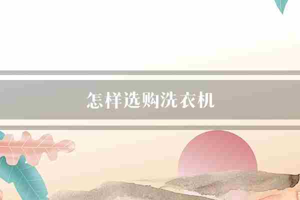 怎样选购洗衣机(洗衣机排量耗电量)