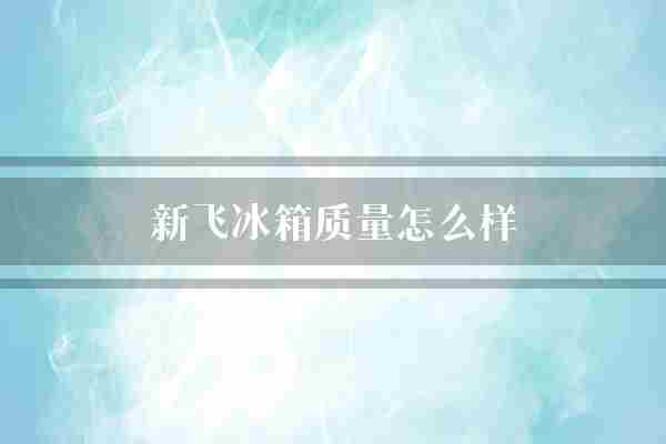 新飞冰箱质量怎么样(冰箱除霜新款)