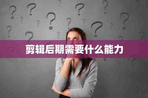 剪辑后期需要什么能力